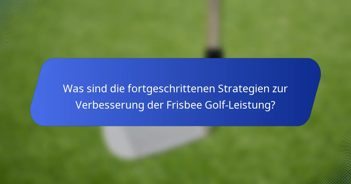 Was sind die fortgeschrittenen Strategien zur Verbesserung der Frisbee Golf-Leistung?