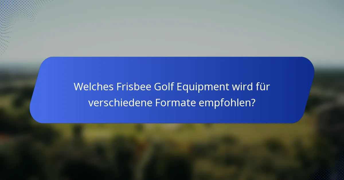 Welches Frisbee Golf Equipment wird für verschiedene Formate empfohlen?