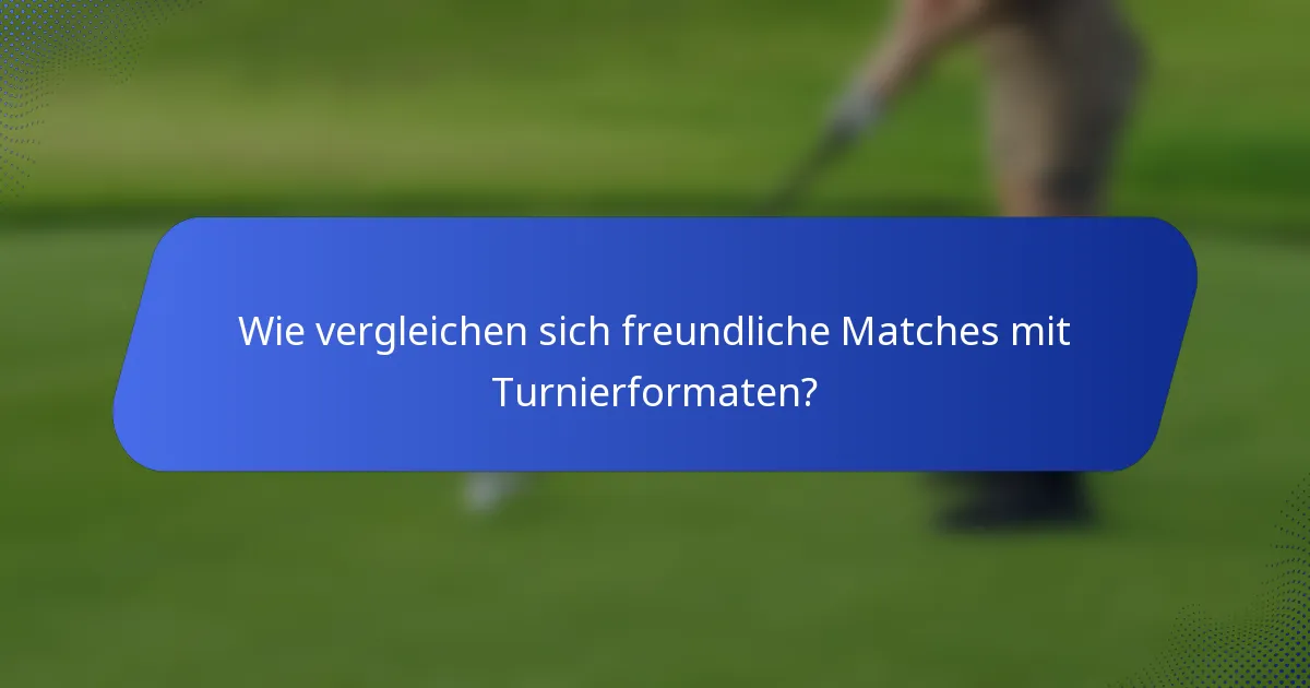 Wie vergleichen sich freundliche Matches mit Turnierformaten?